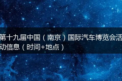 第十九届中国（南京）国际汽车博览会活动信息（时间+地点）