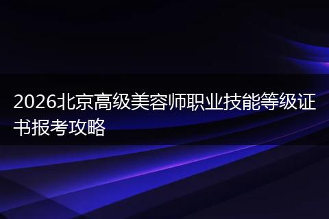 2026北京高级美容师职业技能等级证书报考攻略