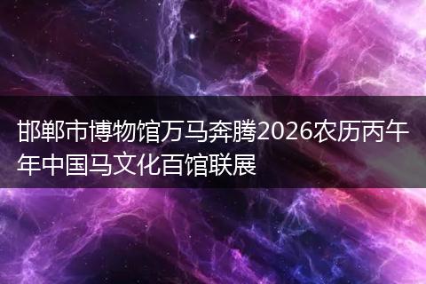 邯郸市博物馆万马奔腾2026农历丙午年中国马文化百馆联展