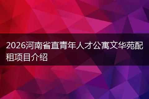 2026河南省直青年人才公寓文华苑配租项目介绍