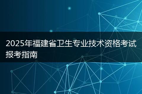 2025年福建省卫生专业技术资格考试报考指南