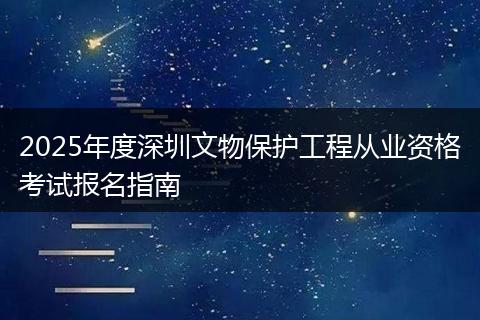 2025年度深圳文物保护工程从业资格考试报名指南