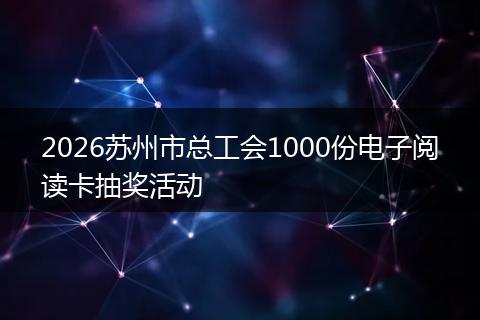 2026苏州市总工会1000份电子阅读卡抽奖活动