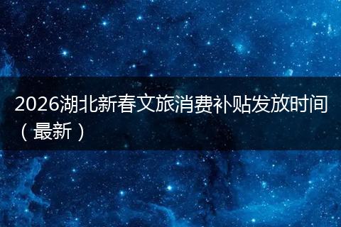2026湖北新春文旅消费补贴发放时间（最新）