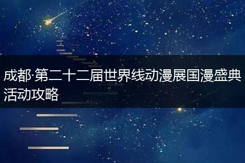 成都·第二十二届世界线动漫展国漫盛典活动攻略