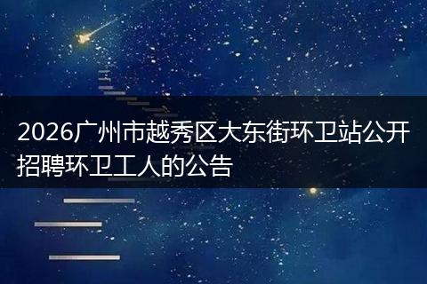 2026广州市越秀区大东街环卫站公开招聘环卫工人的公告