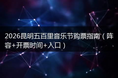 2026昆明五百里音乐节购票指南（阵容+开票时间+入口）