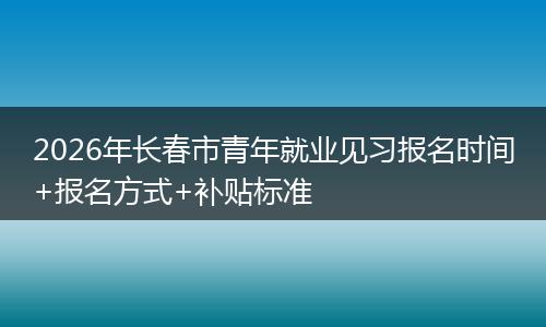 2026年长春市青年就业见习报名时间+报名方式+补贴标准