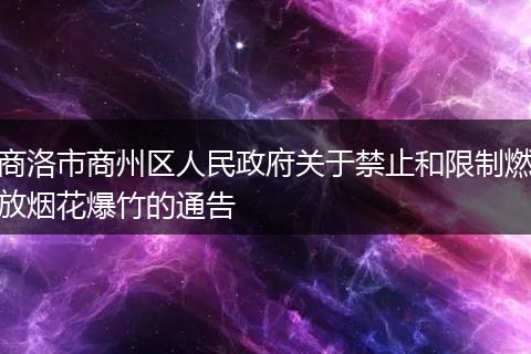 商洛市商州区人民政府关于禁止和限制燃放烟花爆竹的通告
