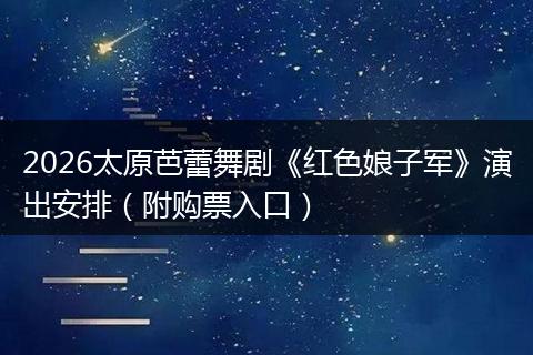 2026太原芭蕾舞剧《红色娘子军》演出安排（附购票入口）