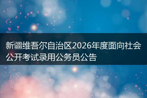 新疆维吾尔自治区2026年度面向社会公开考试录用公务员公告