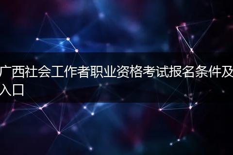 广西社会工作者职业资格考试报名条件及入口