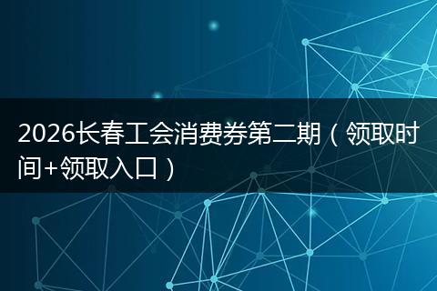 2026长春工会消费券第二期（领取时间+领取入口）