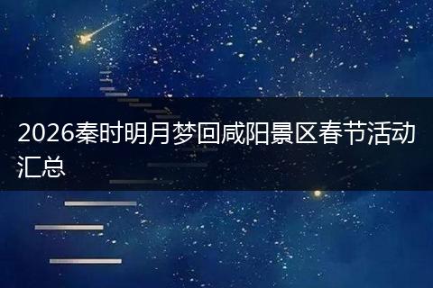 2026秦时明月梦回咸阳景区春节活动汇总