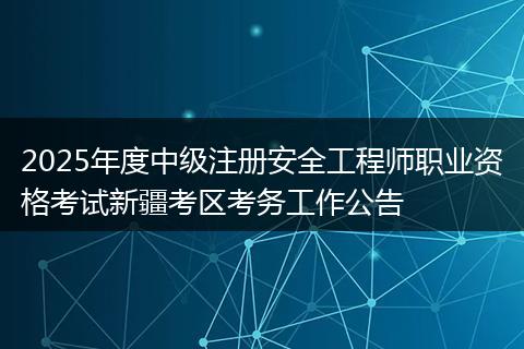 2025年度中级注册安全工程师职业资格考试新疆考区考务工作公告