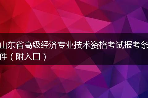 山东省高级经济专业技术资格考试报考条件（附入口）