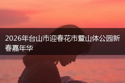 2026年台山市迎春花市暨山体公园新春嘉年华