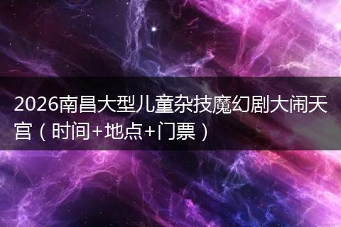 2026南昌大型儿童杂技魔幻剧大闹天宫（时间+地点+门票）