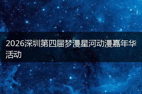2026深圳第四届梦漫星河动漫嘉年华活动