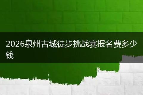 2026泉州古城徒步挑战赛报名费多少钱