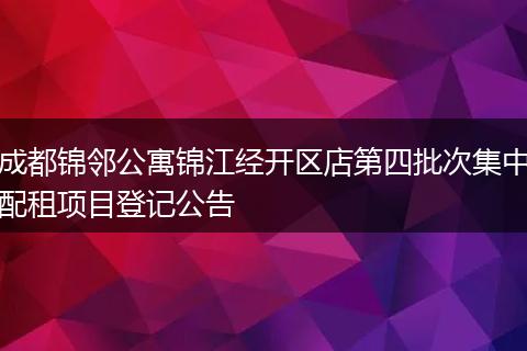 成都锦邻公寓锦江经开区店第四批次集中配租项目登记公告