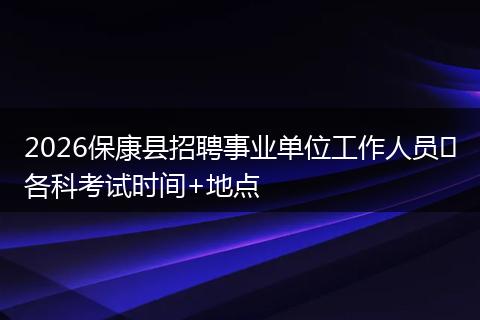 2026保康县招聘事业单位工作人员​各科考试时间+地点