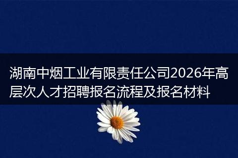 湖南中烟工业有限责任公司2026年高层次人才招聘报名流程及报名材料