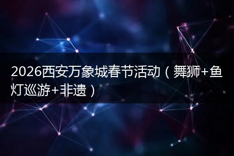 2026西安万象城春节活动（舞狮+鱼灯巡游+非遗）