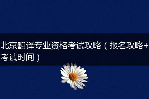 北京翻译专业资格考试攻略（报名攻略+考试时间）