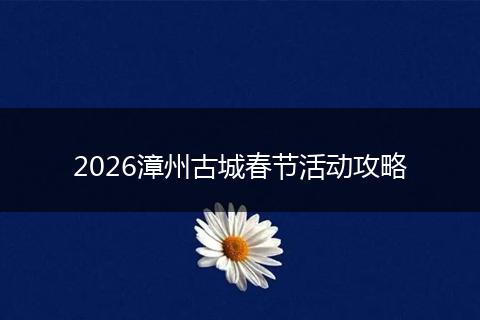 2026漳州古城春节活动攻略