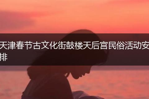 天津春节古文化街鼓楼天后宫民俗活动安排