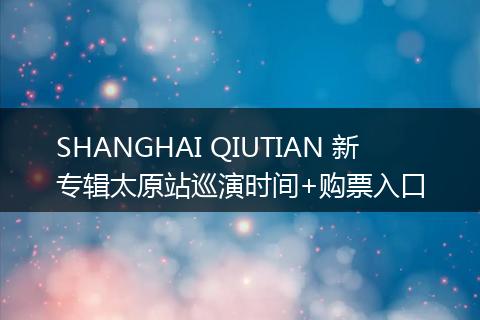 SHANGHAI QIUTIAN 新专辑太原站巡演时间+购票入口