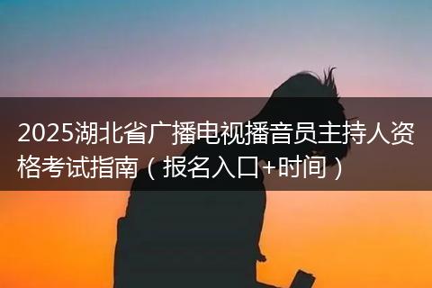 2025湖北省广播电视播音员主持人资格考试指南（报名入口+时间）