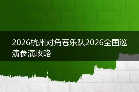 2026杭州对角巷乐队2026全国巡演参演攻略