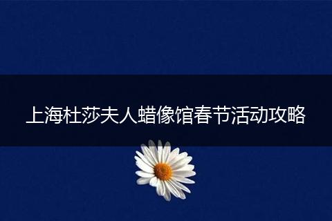 上海杜莎夫人蜡像馆春节活动攻略