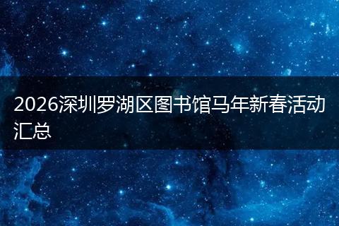 2026深圳罗湖区图书馆马年新春活动汇总