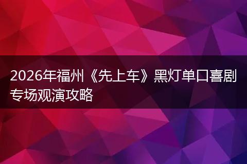 2026年福州《先上车》黑灯单口喜剧专场观演攻略