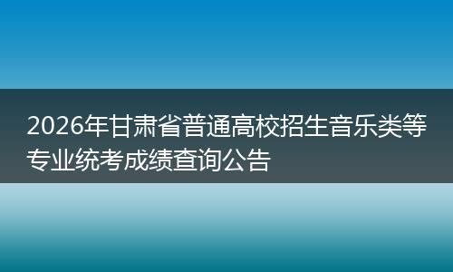 2026年甘肃省普通高校招生音乐类等专业统考成绩查询公告