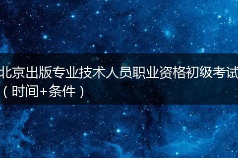 北京出版专业技术人员职业资格初级考试（时间+条件）
