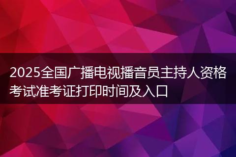 2025全国广播电视播音员主持人资格考试准考证打印时间及入口