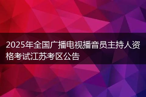 2025年全国广播电视播音员主持人资格考试江苏考区公告