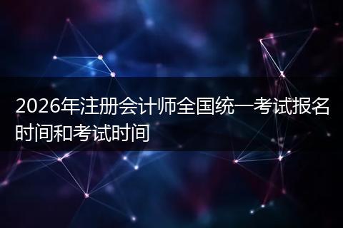 2026年注册会计师全国统一考试报名时间和考试时间