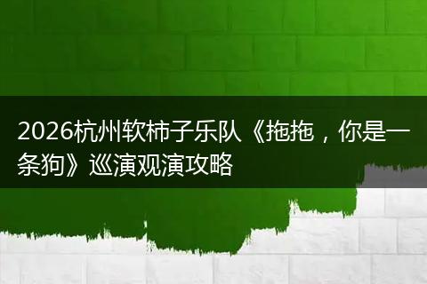 2026杭州软柿子乐队《拖拖，你是一条狗》巡演观演攻略