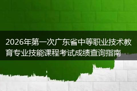 2026年第一次广东省中等职业技术教育专业技能课程考试成绩查询指南