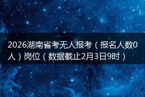 2026湖南省考无人报考（报名人数0人）岗位（数据截止2月3日9时）