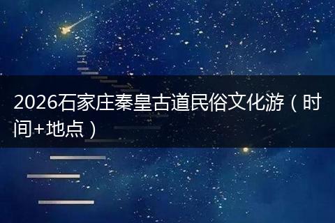 2026石家庄秦皇古道民俗文化游（时间+地点）