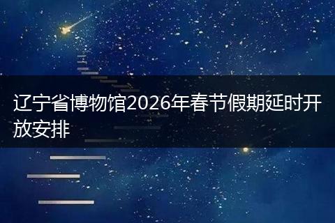 辽宁省博物馆2026年春节假期延时开放安排
