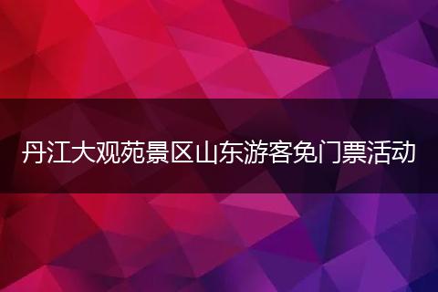 丹江大观苑景区山东游客免门票活动