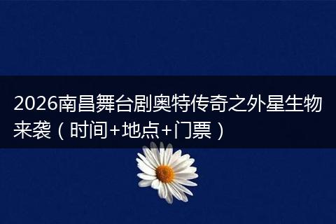 2026南昌舞台剧奥特传奇之外星生物来袭（时间+地点+门票）