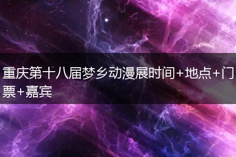 重庆第十八届梦乡动漫展时间+地点+门票+嘉宾
